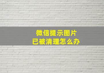 微信提示图片已被清理怎么办