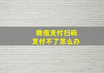 微信支付扫码支付不了怎么办