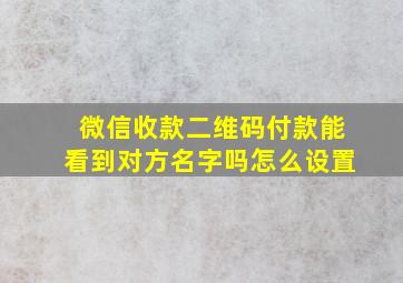 微信收款二维码付款能看到对方名字吗怎么设置