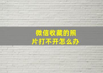 微信收藏的照片打不开怎么办