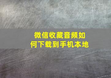 微信收藏音频如何下载到手机本地