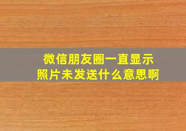 微信朋友圈一直显示照片未发送什么意思啊