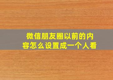 微信朋友圈以前的内容怎么设置成一个人看