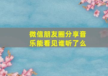 微信朋友圈分享音乐能看见谁听了么