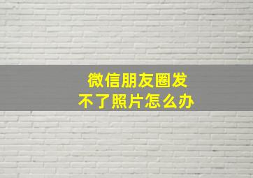 微信朋友圈发不了照片怎么办