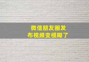 微信朋友圈发布视频变模糊了