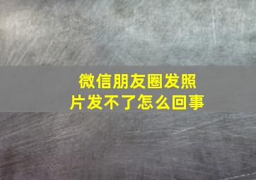 微信朋友圈发照片发不了怎么回事