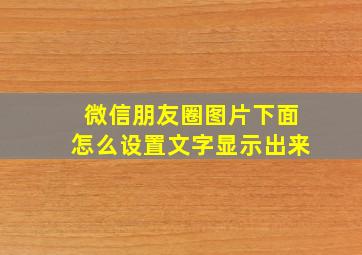 微信朋友圈图片下面怎么设置文字显示出来