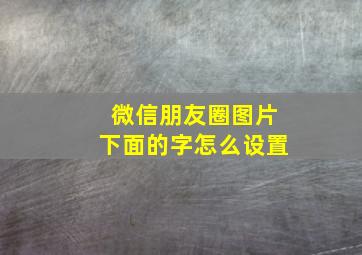 微信朋友圈图片下面的字怎么设置