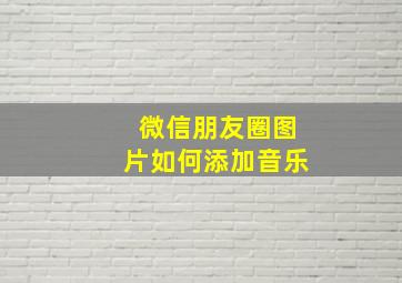 微信朋友圈图片如何添加音乐