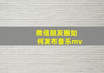 微信朋友圈如何发布音乐mv