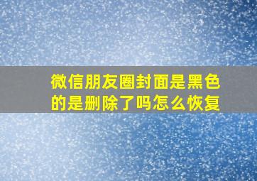 微信朋友圈封面是黑色的是删除了吗怎么恢复