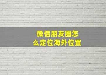 微信朋友圈怎么定位海外位置