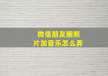 微信朋友圈照片加音乐怎么弄