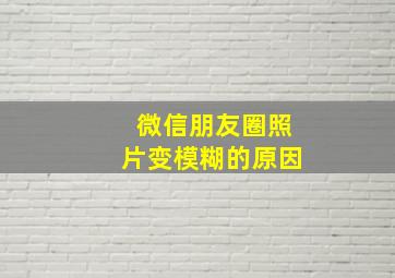 微信朋友圈照片变模糊的原因