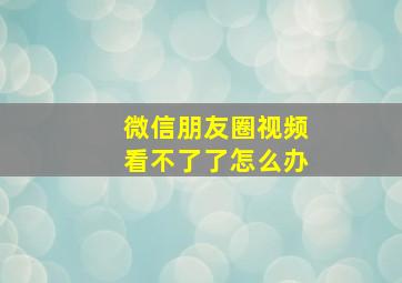 微信朋友圈视频看不了了怎么办