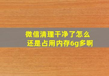 微信清理干净了怎么还是占用内存6g多啊