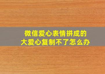 微信爱心表情拼成的大爱心复制不了怎么办