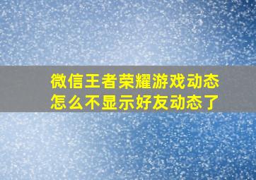 微信王者荣耀游戏动态怎么不显示好友动态了