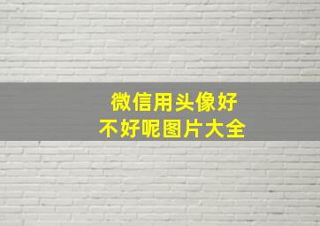 微信用头像好不好呢图片大全