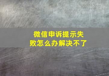 微信申诉提示失败怎么办解决不了