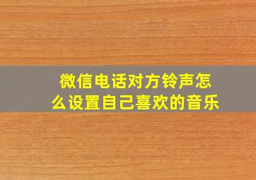 微信电话对方铃声怎么设置自己喜欢的音乐