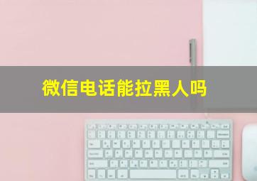 微信电话能拉黑人吗