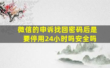 微信的申诉找回密码后是要停用24小时吗安全吗