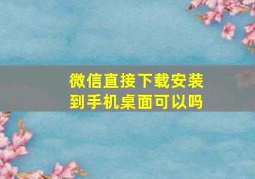 微信直接下载安装到手机桌面可以吗