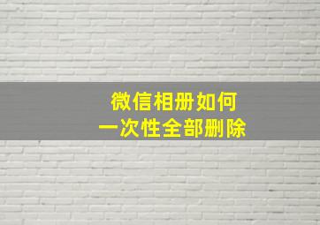 微信相册如何一次性全部删除