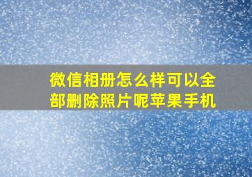 微信相册怎么样可以全部删除照片呢苹果手机