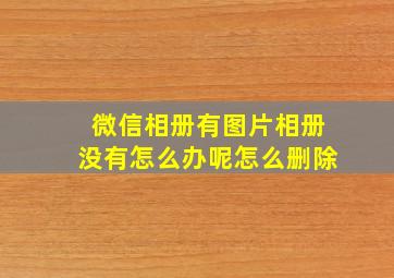 微信相册有图片相册没有怎么办呢怎么删除