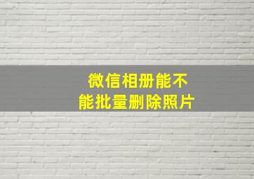 微信相册能不能批量删除照片