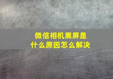 微信相机黑屏是什么原因怎么解决