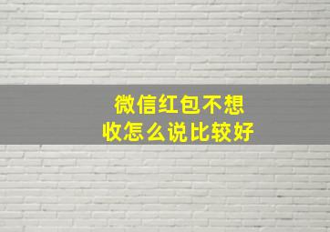 微信红包不想收怎么说比较好