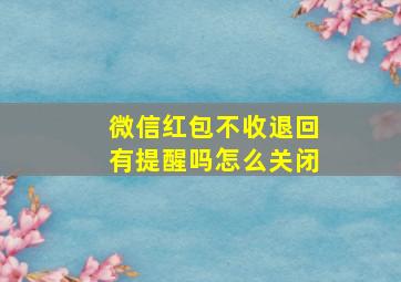 微信红包不收退回有提醒吗怎么关闭