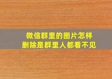 微信群里的图片怎样删除是群里人都看不见