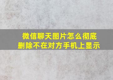 微信聊天图片怎么彻底删除不在对方手机上显示