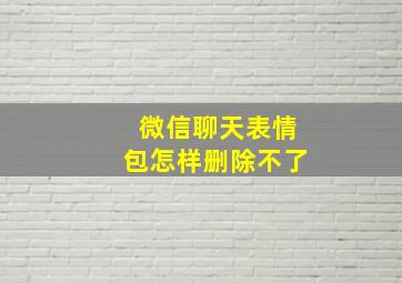 微信聊天表情包怎样删除不了