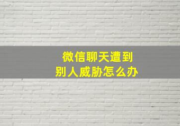 微信聊天遭到别人威胁怎么办