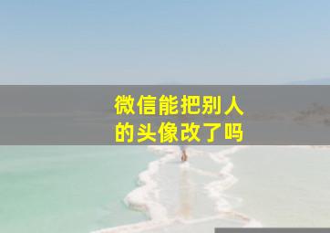 微信能把别人的头像改了吗