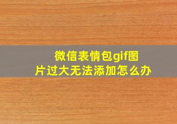 微信表情包gif图片过大无法添加怎么办