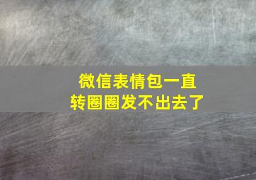 微信表情包一直转圈圈发不出去了