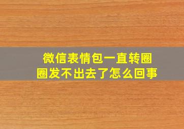 微信表情包一直转圈圈发不出去了怎么回事