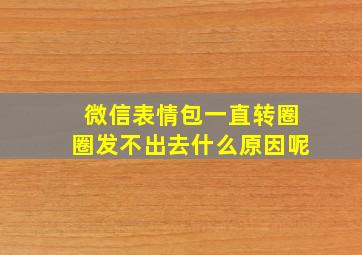 微信表情包一直转圈圈发不出去什么原因呢