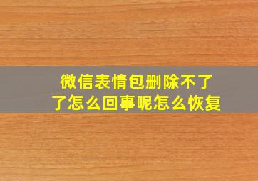 微信表情包删除不了了怎么回事呢怎么恢复