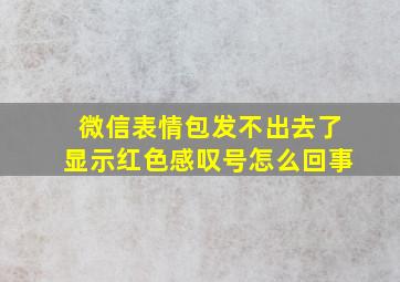 微信表情包发不出去了显示红色感叹号怎么回事