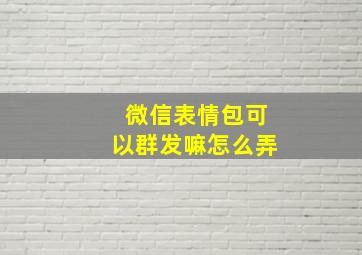 微信表情包可以群发嘛怎么弄