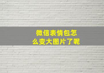 微信表情包怎么变大图片了呢