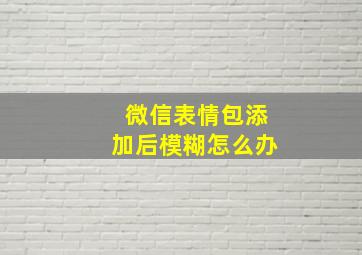 微信表情包添加后模糊怎么办